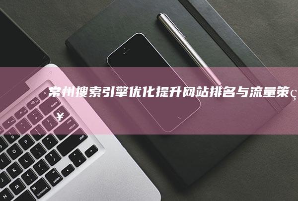 常州搜索引擎优化：提升网站排名与流量策略