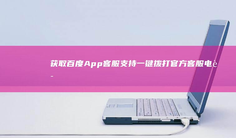 获取百度App客服支持：一键拨打官方客服电话号码